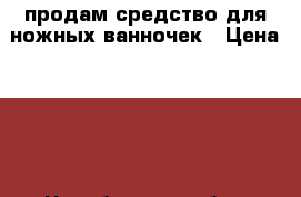 продам средство для ножных ванночек › Цена ­ 90 - Челябинская обл., Челябинск г. Медицина, красота и здоровье » Декоративная и лечебная косметика   